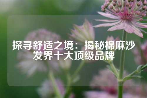 探寻舒适之境：揭秘棉麻沙发界十大顶级品牌