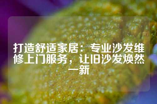 打造舒适家居：专业沙发维修上门服务，让旧沙发焕然一新