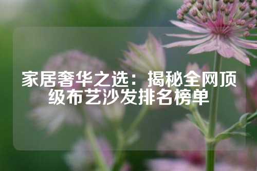 家居奢华之选：揭秘全网顶级布艺沙发排名榜单
