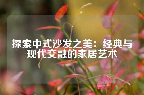 探索中式沙发之美：经典与现代交融的家居艺术