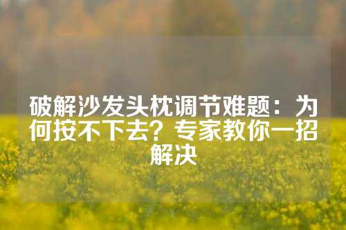 破解沙发头枕调节难题：为何按不下去？专家教你一招解决