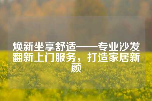 焕新坐享舒适——专业沙发翻新上门服务，打造家居新颜