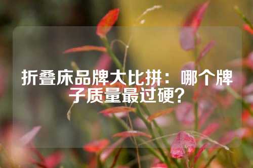 折叠床品牌大比拼：哪个牌子质量最过硬？