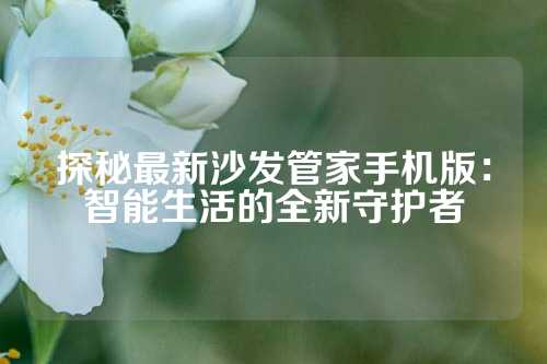 探秘最新沙发管家手机版：智能生活的全新守护者