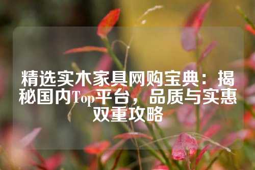 精选实木家具网购宝典：揭秘国内Top平台，品质与实惠双重攻略