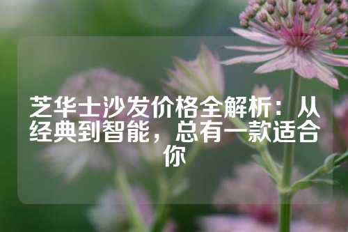 芝华士沙发价格全解析：从经典到智能，总有一款适合你