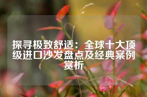 探寻极致舒适:全球十大顶级进口沙发盘点及经典案例赏析