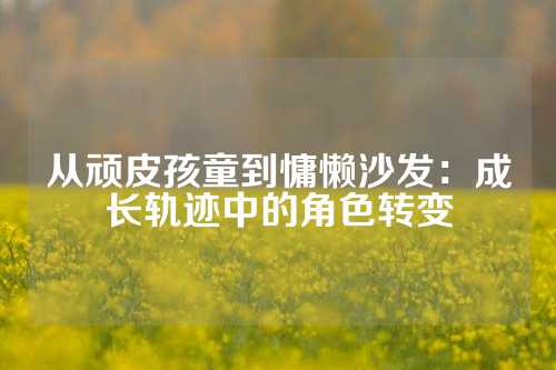 从顽皮孩童到慵懒沙发：成长轨迹中的角色转变