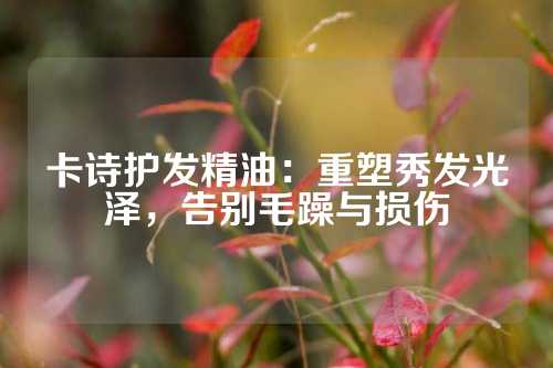 卡诗护发精油：重塑秀发光泽，告别毛躁与损伤