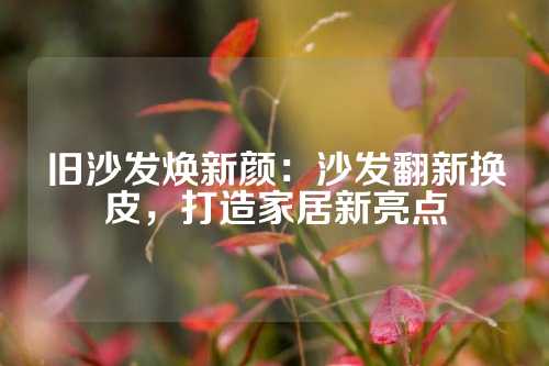 旧沙发焕新颜：沙发翻新换皮，打造家居新亮点