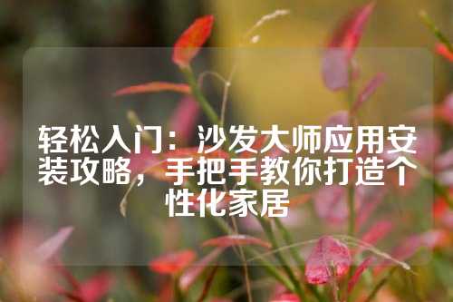 轻松入门：沙发大师应用安装攻略，手把手教你打造个性化家居