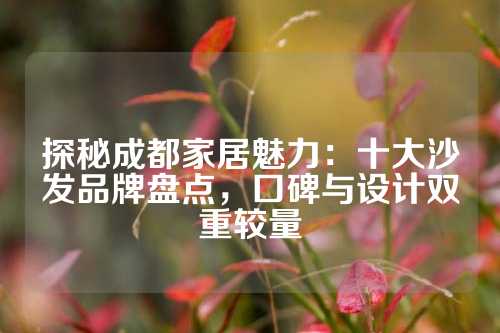 探秘成都家居魅力:十大沙发品牌盘点,口碑与设计双重较量