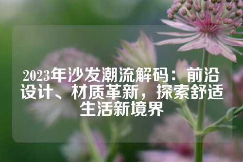 2023年沙发潮流解码:前沿设计、材质革新,探索舒适生活新境界