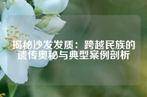 揭秘沙发发质：跨越民族的遗传奥秘与典型案例剖析