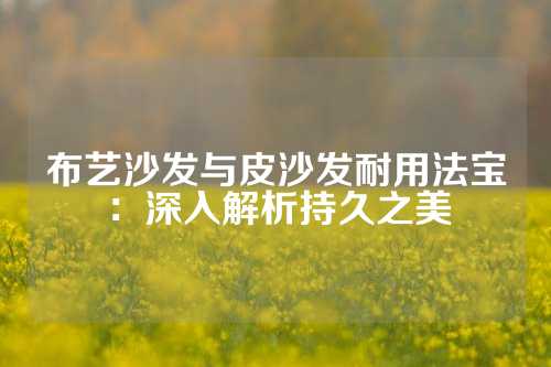 布艺沙发与皮沙发耐用法宝：深入解析持久之美