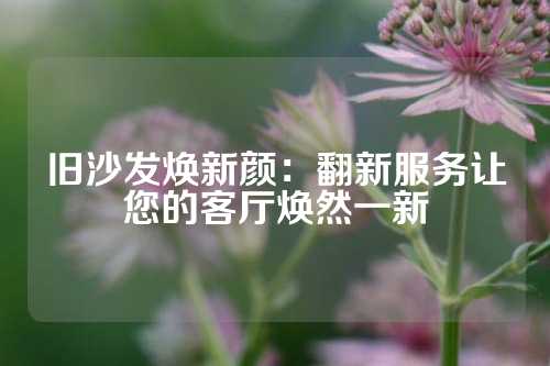 旧沙发焕新颜：翻新服务让您的客厅焕然一新