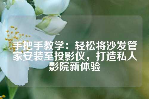 手把手教学：轻松将沙发管家安装至投影仪，打造私人影院新体验