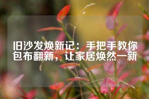 旧沙发焕新记：手把手教你包布翻新，让家居焕然一新