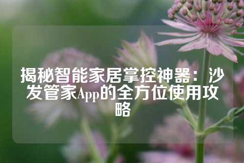 揭秘智能家居掌控神器：沙发管家App的全方位使用攻略