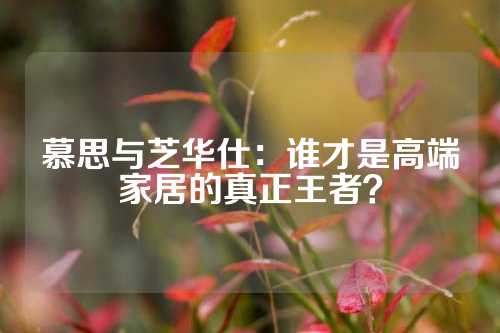慕思与芝华仕：谁才是高端家居的真正王者？