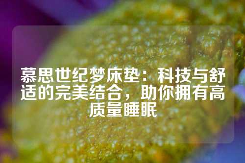 慕思世纪梦床垫：科技与舒适的完美结合，助你拥有高质量睡眠