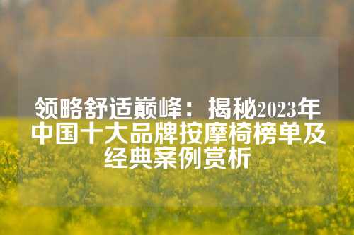 领略舒适巅峰:揭秘2023年中国十大品牌按摩椅榜单及经典案例赏析