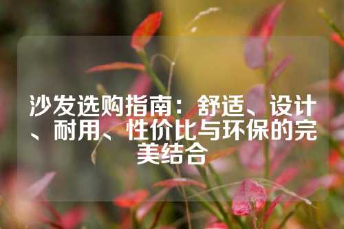 沙发选购指南：舒适、设计、耐用、性价比与环保的完美结合