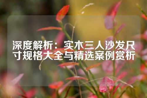 深度解析：实木三人沙发尺寸规格大全与精选案例赏析