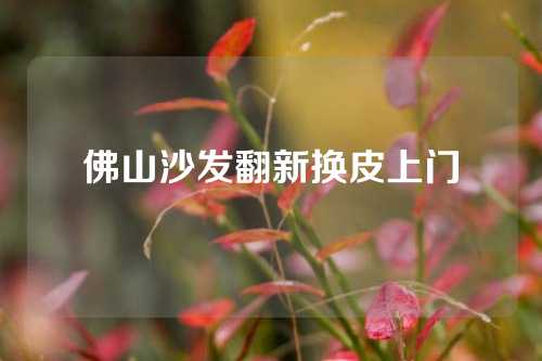 佛山沙发翻新换皮上门