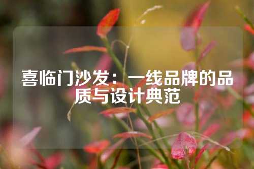 喜临门沙发：一线品牌的品质与设计典范