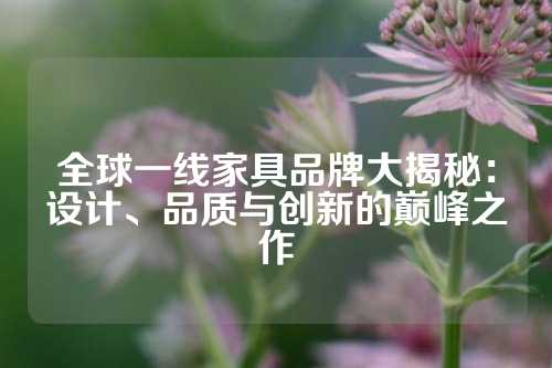全球一线家具品牌大揭秘：设计、品质与创新的巅峰之作