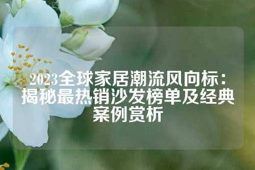 2023全球家居潮流风向标：揭秘最热销沙发榜单及经典案例赏析