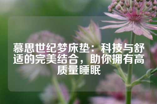 慕思世纪梦床垫：科技与舒适的完美结合，助你拥有高质量睡眠