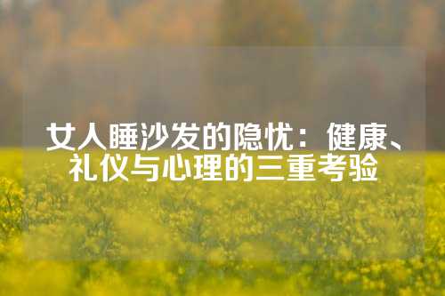 女人睡沙发的隐忧：健康、礼仪与心理的三重考验