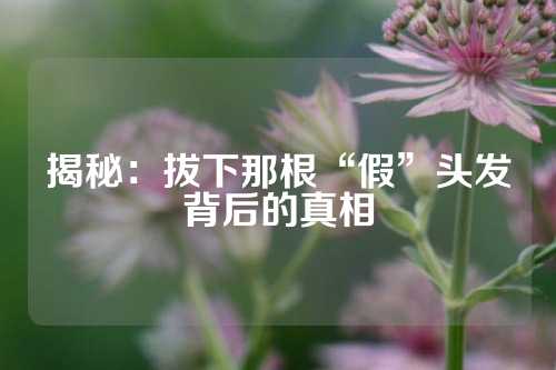 揭秘：拔下那根“假”头发背后的真相