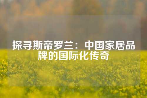 探寻斯帝罗兰：中国家居品牌的国际化传奇