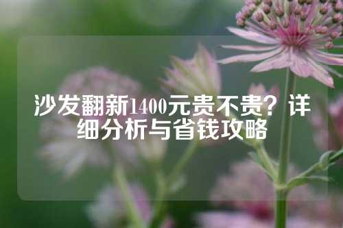 沙发翻新1400元贵不贵？详细分析与省钱攻略