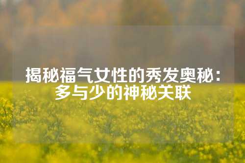 揭秘福气女性的秀发奥秘：多与少的神秘关联