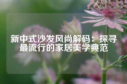 新中式沙发风尚解码：探寻最流行的家居美学典范