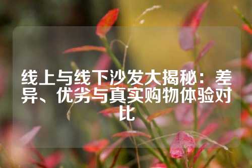 线上与线下沙发大揭秘：差异、优劣与真实购物体验对比