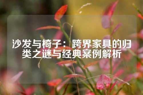 沙发与椅子：跨界家具的归类之谜与经典案例解析