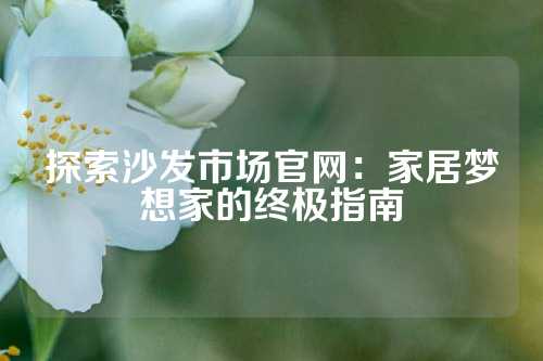 探索沙发市场官网：家居梦想家的终极指南