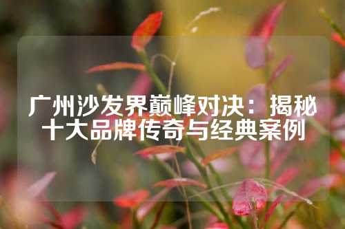 广州沙发界巅峰对决：揭秘十大品牌传奇与经典案例