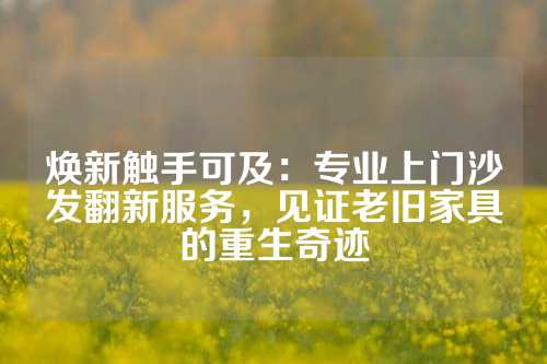 焕新触手可及：专业上门沙发翻新服务，见证老旧家具的重生奇迹