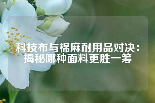 科技布与棉麻耐用品对决：揭秘哪种面料更胜一筹