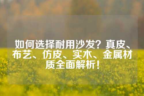 如何选择耐用沙发？真皮、布艺、仿皮、实木、金属材质全面解析！