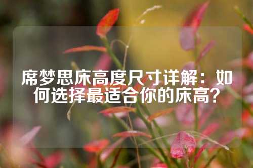 席梦思床高度尺寸详解：如何选择最适合你的床高？