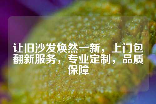 让旧沙发焕然一新，上门包翻新服务，专业定制，品质保障