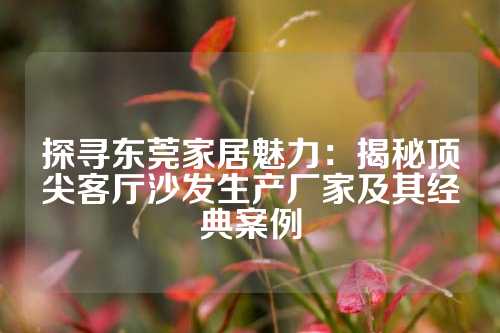 探寻东莞家居魅力：揭秘顶尖客厅沙发生产厂家及其经典案例