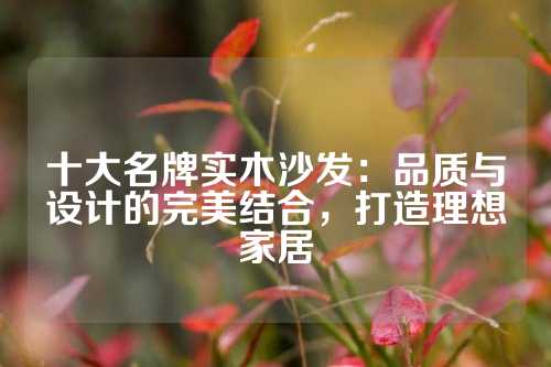 十大名牌实木沙发：品质与设计的完美结合，打造理想家居